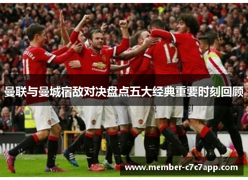 曼联与曼城宿敌对决盘点五大经典重要时刻回顾
