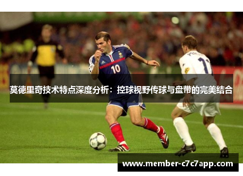 莫德里奇技术特点深度分析：控球视野传球与盘带的完美结合
