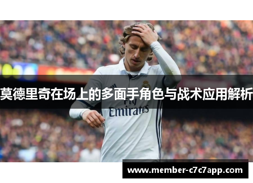 莫德里奇在场上的多面手角色与战术应用解析