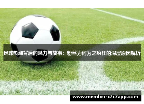 足球热潮背后的魅力与故事:粉丝为何为之疯狂的深层原因解析 足球热潮背后的魅力与故事:粉丝为何为之疯狂的深层原因解析