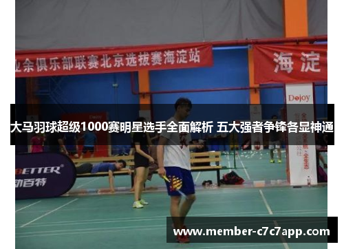 大马羽球超级1000赛明星选手全面解析 五大强者争锋各显神通 大马羽球超级1000赛明星选手全面解析 五大强者争锋各显神通