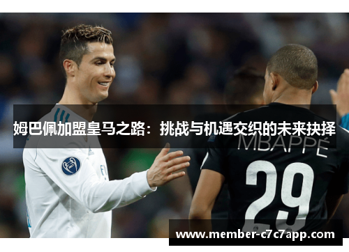 姆巴佩加盟皇马之路:挑战与机遇交织的未来抉择 姆巴佩加盟皇马之路:挑战与机遇交织的未来抉择