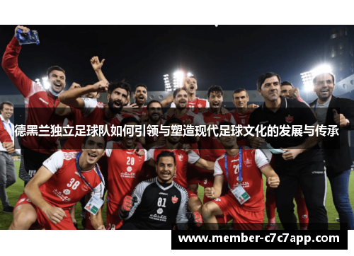 德黑兰独立足球队如何引领与塑造现代足球文化的发展与传承