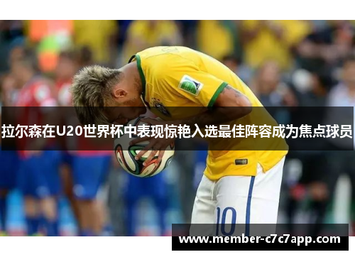 拉尔森在U20世界杯中表现惊艳入选最佳阵容成为焦点球员 拉尔森在U20世界杯中表现惊艳入选最佳阵容成为焦点球员