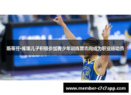 斯蒂芬·库里儿子积极参加青少年训练营志向成为职业运动员 斯蒂芬·库里儿子积极参加青少年训练营志向成为职业运动员