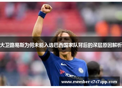 大卫路易斯为何未能入选巴西国家队背后的深层原因解析