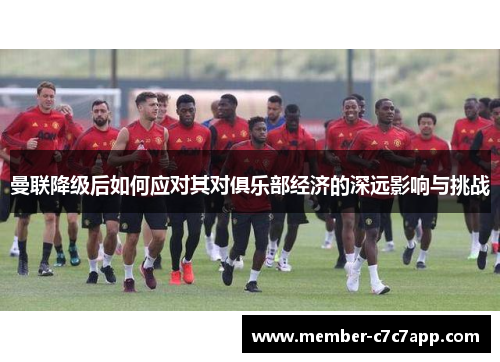 曼联降级后如何应对其对俱乐部经济的深远影响与挑战