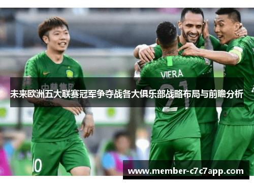 未来欧洲五大联赛冠军争夺战各大俱乐部战略布局与前瞻分析 未来欧洲五大联赛冠军争夺战各大俱乐部战略布局与前瞻分析