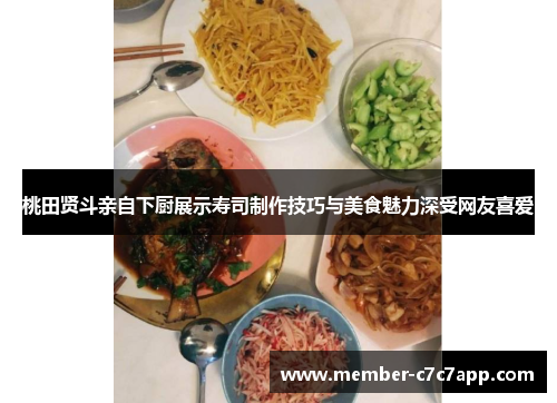 桃田贤斗亲自下厨展示寿司制作技巧与美食魅力深受网友喜爱 桃田贤斗亲自下厨展示寿司制作技巧与美食魅力深受网友喜爱