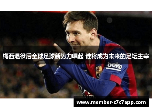 梅西退役后全球足球新势力崛起 谁将成为未来的足坛主宰 梅西退役后全球足球新势力崛起 谁将成为未来的足坛主宰