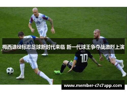 梅西退役标志足球新时代来临 新一代球王争夺战激烈上演 梅西退役标志足球新时代来临 新一代球王争夺战激烈上演