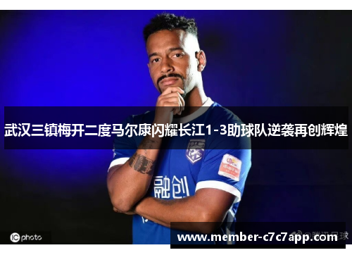 武汉三镇梅开二度马尔康闪耀长江1-3助球队逆袭再创辉煌 武汉三镇梅开二度马尔康闪耀长江1-3助球队逆袭再创辉煌