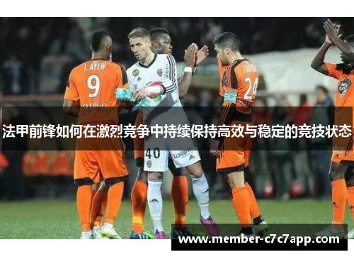 法甲前锋如何在激烈竞争中持续保持高效与稳定的竞技状态 法甲前锋如何在激烈竞争中持续保持高效与稳定的竞技状态