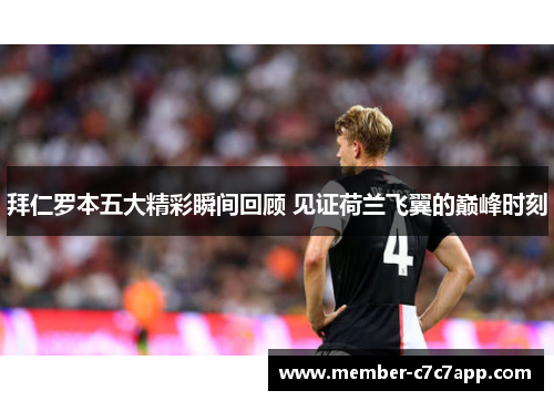 拜仁罗本五大精彩瞬间回顾 见证荷兰飞翼的巅峰时刻
