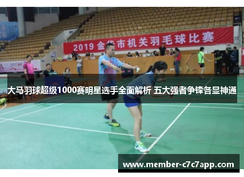大马羽球超级1000赛明星选手全面解析 五大强者争锋各显神通 大马羽球超级1000赛明星选手全面解析 五大强者争锋各显神通