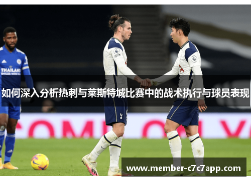 如何深入分析热刺与莱斯特城比赛中的战术执行与球员表现 如何深入分析热刺与莱斯特城比赛中的战术执行与球员表现