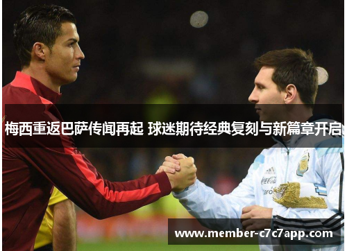 梅西重返巴萨传闻再起 球迷期待经典复刻与新篇章开启