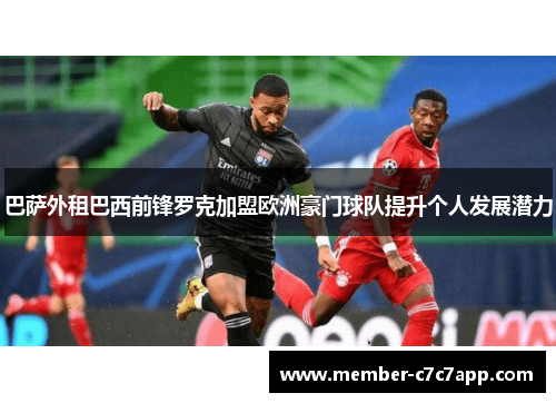 巴萨外租巴西前锋罗克加盟欧洲豪门球队提升个人发展潜力