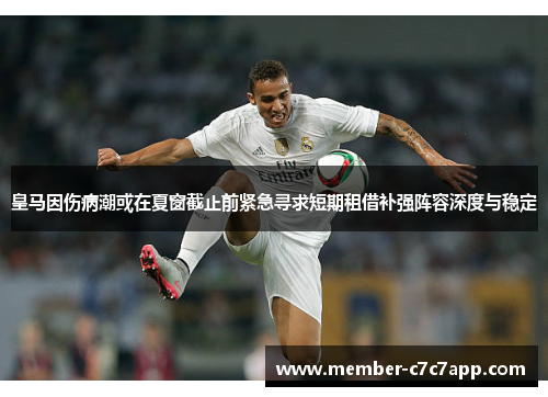 皇马因伤病潮或在夏窗截止前紧急寻求短期租借补强阵容深度与稳定 皇马因伤病潮或在夏窗截止前紧急寻求短期租借补强阵容深度与稳定