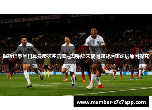 解析巴黎圣日耳曼屡次冲击欧冠却始终未能问鼎背后重深层原因探究