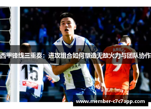 西甲锋线三重奏:进攻组合如何塑造无敌火力与团队协作 西甲锋线三重奏:进攻组合如何塑造无敌火力与团队协作