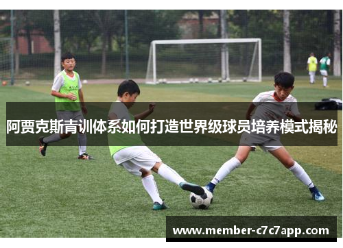 阿贾克斯青训体系如何打造世界级球员培养模式揭秘 阿贾克斯青训体系如何打造世界级球员培养模式揭秘