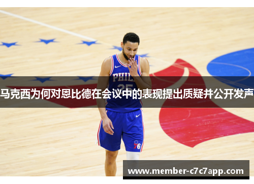 马克西为何对恩比德在会议中的表现提出质疑并公开发声 马克西为何对恩比德在会议中的表现提出质疑并公开发声
