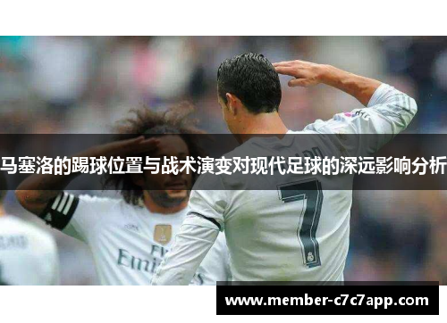 马塞洛的踢球位置与战术演变对现代足球的深远影响分析